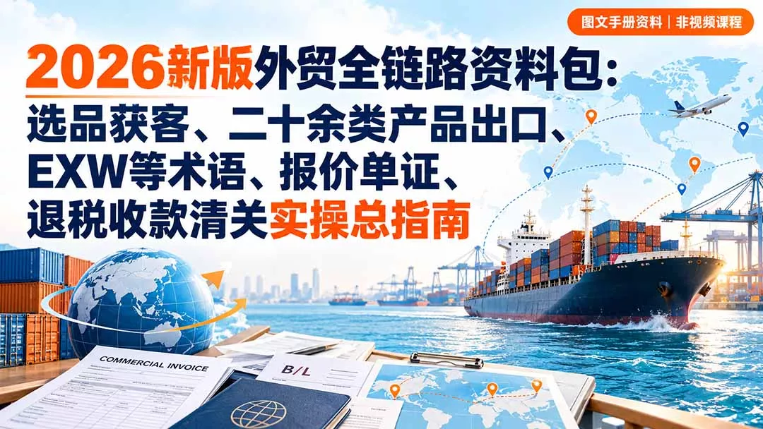 2026新版外贸全链路资料包：选品获客、二十余类产品出口、EXW等术语、报价单证、退税收款清关实操总指南-2爱1学习资源网-伴学无忧