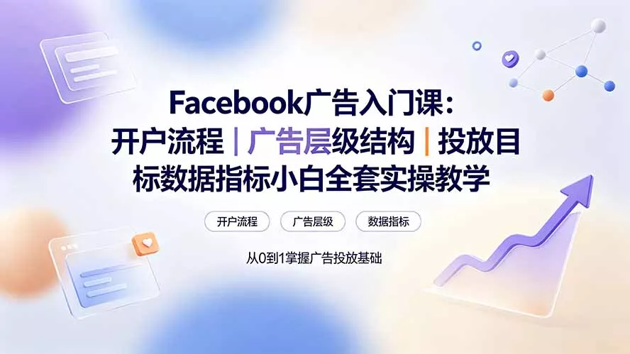 Facebook广告入门课:开户流程|广告层级结构|投放目标数据指标小白全套实操教学-2爱1学习资源网-伴学无忧