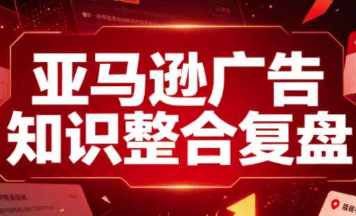 亚马逊广告知识整合复盘,适合从新手到成熟卖家的全阶段进阶-2爱1学习资源网-伴学无忧