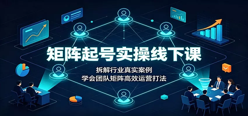 矩阵起号实操线下课：拆解行业真实案例，学会团队矩阵高效运营打法-2爱1学习资源网-伴学无忧