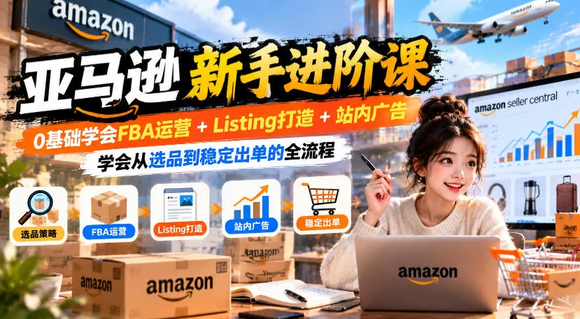 亚马逊新手进阶课，0基础学会FBA运营+Listing打造+站内广告，学会从选品到稳定出单的全流程-2爱1学习资源网-伴学无忧