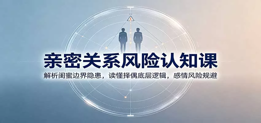 亲密关系风险认知课：解析闺蜜边界隐患，读懂择偶底层逻辑，感情风险规避-2爱1学习资源网-伴学无忧