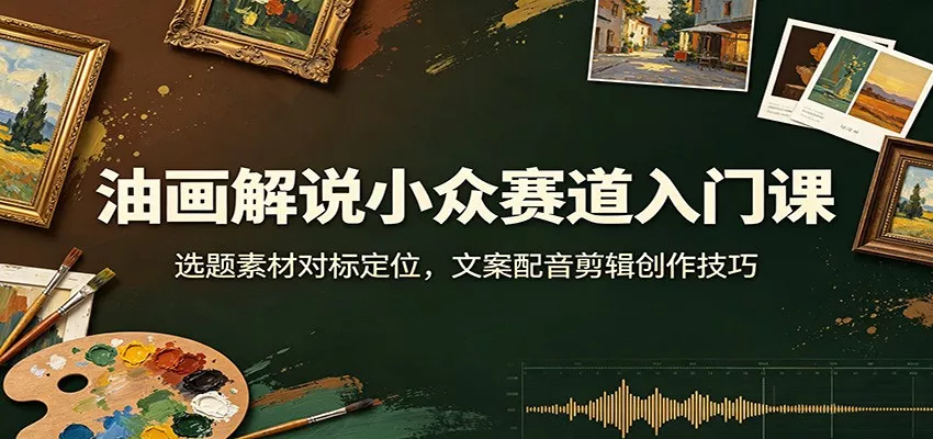 油画解说小众赛道入门课：选题素材对标定位，文案配音剪辑创作技巧-2爱1学习资源网-伴学无忧