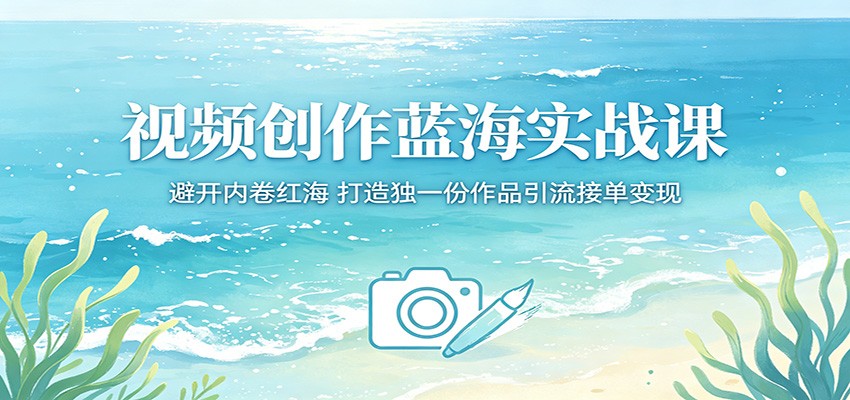 视频创作蓝海实战课：避开内卷红海，打造独一份作品引流接单变现-2爱1学习资源网-伴学无忧