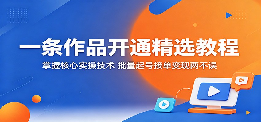 一条作品开通精选教程：掌握核心实操技术，批量起号接单变现两不误-2爱1学习资源网-伴学无忧