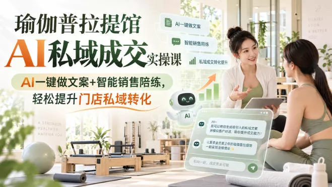瑜伽普拉提馆AI私域成交实操课|AI一键做文案+智能销售陪练,轻松提升门店私域转化-2爱1学习资源网-伴学无忧
