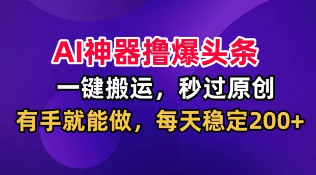 AI神器撸爆头条,一键搬运,秒过原创,有手就能做,每天稳定200+【揭秘】-2爱1学习资源网-伴学无忧