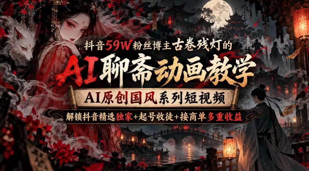抖音59W粉丝博主古卷残灯的AI聊斋动画教学，AI原创国风系列短视频，解锁抖音精选独家+起号收徒+接商单多重收益-2爱1学习资源网-伴学无忧