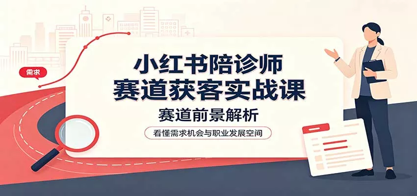 小红书陪诊师赛道获客实战课:赛道前景解析,账号运营,业务流程风控-2爱1学习资源网-伴学无忧
