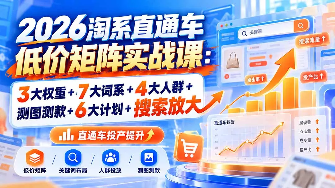 2026淘系直通车低价矩阵实战课：3大权重+7大词系+4大人群+测图测款+6大计划+搜索放大-2爱1学习资源网-伴学无忧