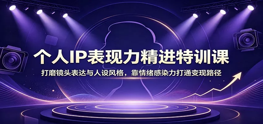个人IP表现力精进特训课：打磨镜头表达与人设风格，靠情绪感染力打通变现路径-2爱1学习资源网-伴学无忧