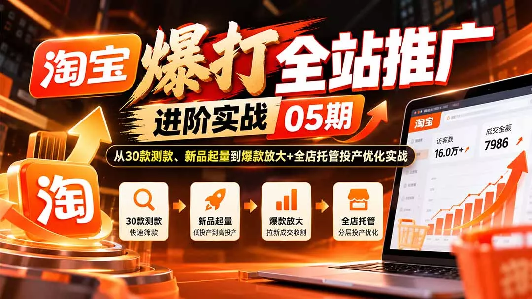 淘宝爆打全站推广进阶实战05期：从30款测款、新品起量到爆款放大+全店托管投产优化实战-2爱1学习资源网-伴学无忧