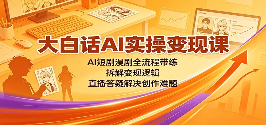 大白话AI实操变现课：AI短剧漫剧全流程带练，拆解变现逻辑，直播答疑解决创作难题-2爱1学习资源网-伴学无忧