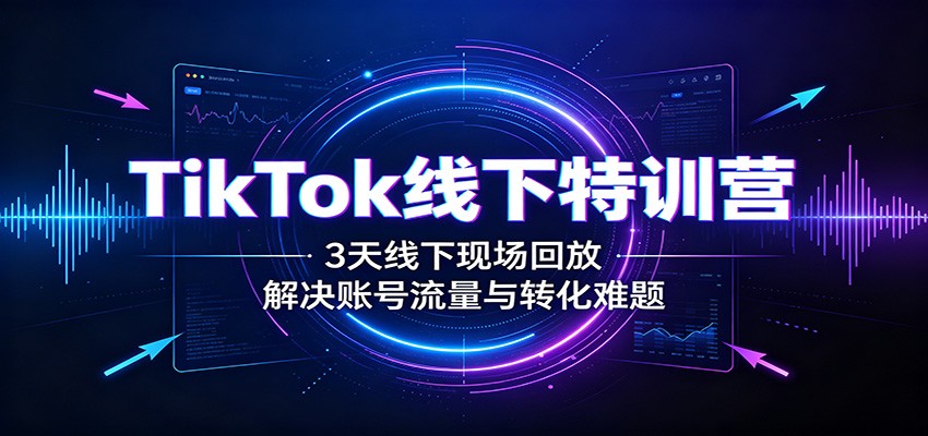 TikTok线下特训营：3天线下现场回放，解决账号流量与转化难题-2爱1学习资源网-伴学无忧