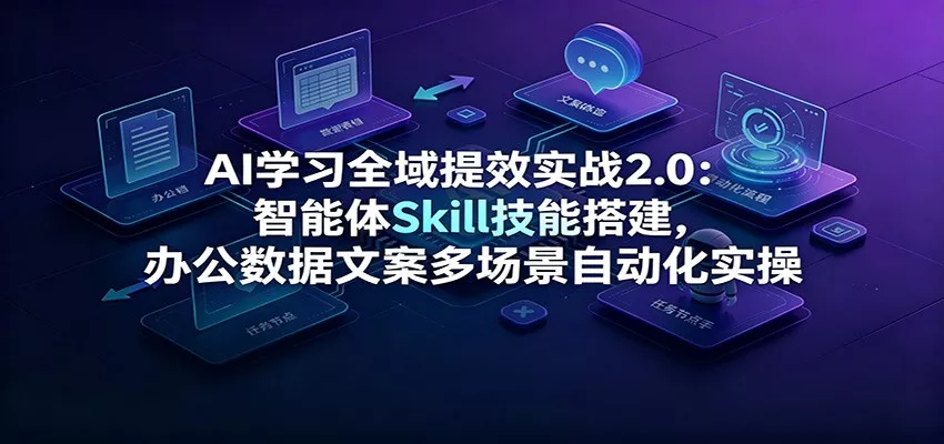 AI学习全域提效实战2.0:智能体Skill技能搭建,办公数据文案多场景自动化实操-2爱1学习资源网-伴学无忧