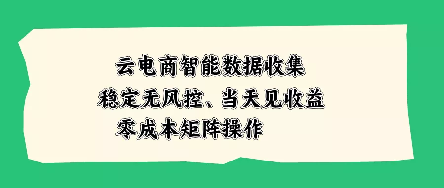 云电商智能数据收集,稳定无风控,当天见收益,零成本矩阵操作-2爱1学习资源网-伴学无忧