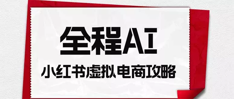 全程AI自动化｜小红书虚拟电商轻资产变现全攻略-2爱1学习资源网-伴学无忧