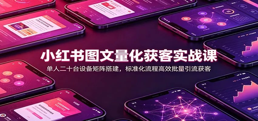 小红书图文量化获客实战课：单人二十台设备矩阵搭建，标准化流程高效批量引流获客-2爱1学习资源网-伴学无忧