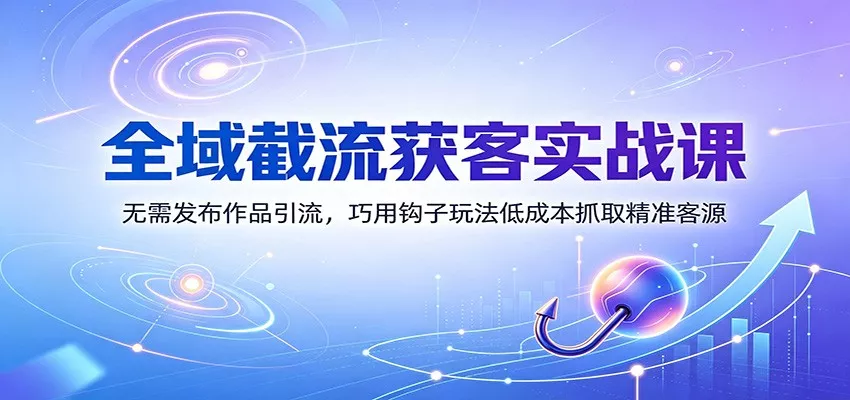 全域截流获客实战课：无需发布作品引流，巧用钩子玩法低成本抓取精准客源-2爱1学习资源网-伴学无忧