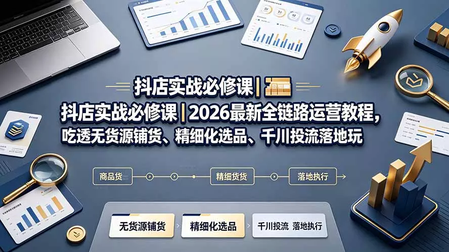 抖店实战必修课｜2026最新全链路运营教程，吃透无货源铺货、精细化选品、千川投流落地玩法-2爱1学习资源网-伴学无忧