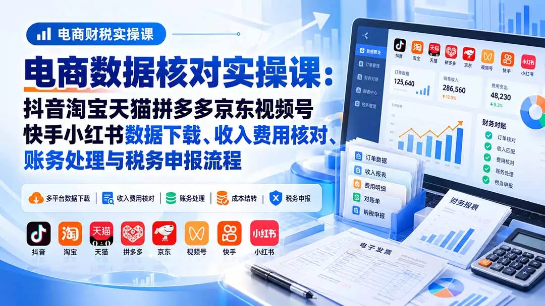 电商数据核账实操课：抖音淘宝天猫拼多多京东视频号快手小红书数据下载、收入费用核对、账务处理与税务申报流程-2爱1学习资源网-伴学无忧