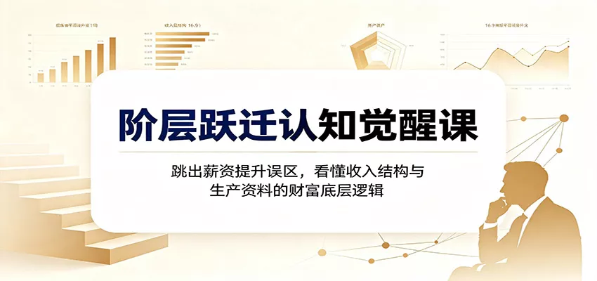 阶层跃迁认知觉醒课：跳出薪资提升误区，看懂收入结构与生产资料的财富底层逻辑-2爱1学习资源网-伴学无忧