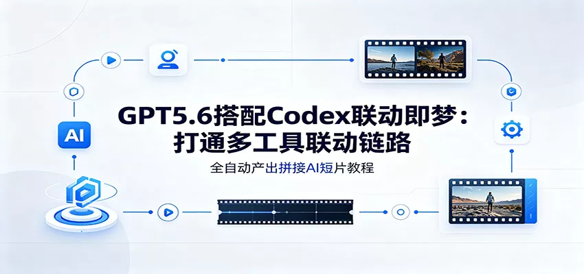 GPT5.6搭配Codex联动即梦:打通多工具联动链路,全自动产出拼接AI短片教程-2爱1学习资源网-伴学无忧