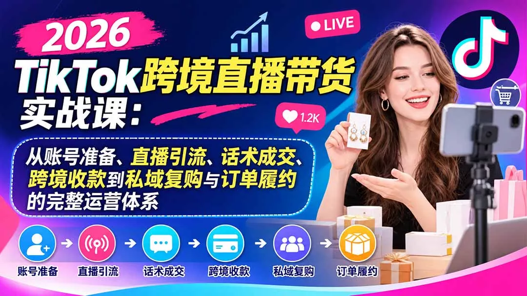 2026TikTok跨境直播带货实战课：从账号准备、直播引流、话术成交、跨境收款到私域复购与订单履约的完整运营体系-2爱1学习资源网-伴学无忧