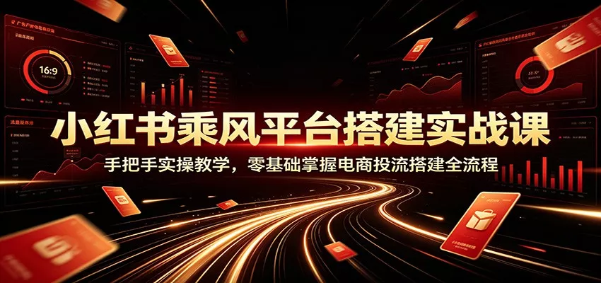 小红书乘风平台搭建实战课：手把手实操教学，零基础掌握电商投流搭建全流程-2爱1学习资源网-伴学无忧