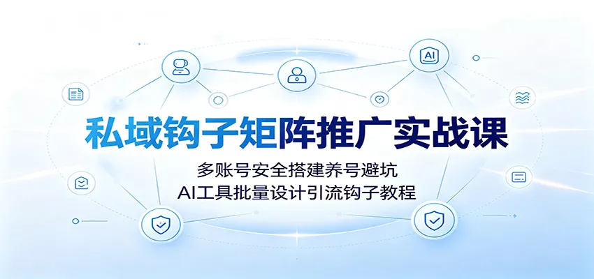 私域钩子矩阵推广实战课:多账号安全搭建养号避坑,AI工具批量设计引流钩子教程-2爱1学习资源网-伴学无忧