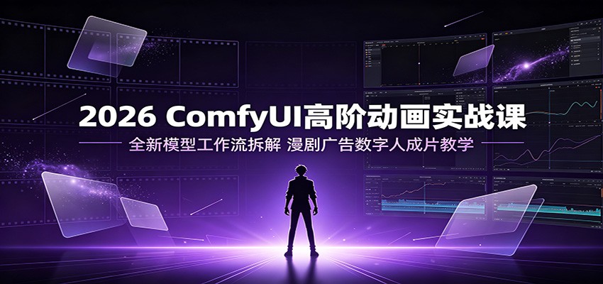 2026 ComfyUI高阶动画实战课:全新模型工作流拆解,漫剧广告数字人成片教学-2爱1学习资源网-伴学无忧