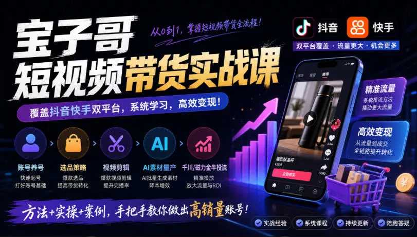 宝子哥短视频带货实战课，覆盖抖音快手双平台，账号养号、选品、剪辑，到AI素材量产、千川磁力金牛投流等(26年9月更新)-2爱1学习资源网-伴学无忧