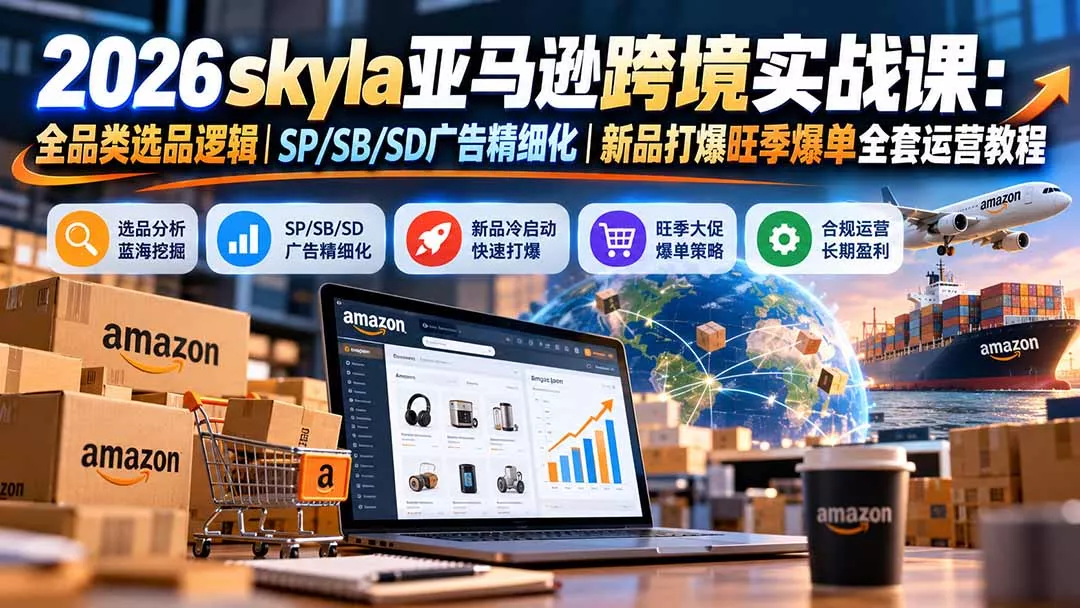 skyla亚马逊跨境实战课-更新1019：全品类选品逻辑｜SP/SB/SD广告精细化｜新品打爆旺季爆单全套运营教程