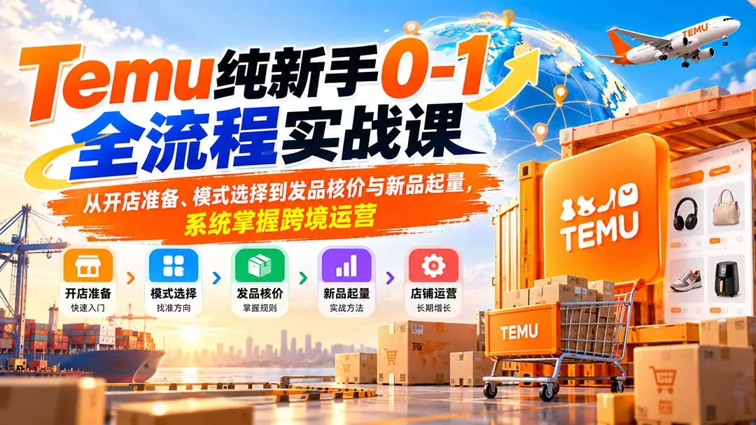 Temu纯新手0-1全流程实战课：从开店准备、模式选择到发品核价与新品起量，系统掌握跨境运营-2爱1学习资源网-伴学无忧